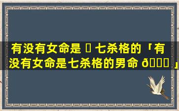 有没有女命是 ☘ 七杀格的「有没有女命是七杀格的男命 🐞 」